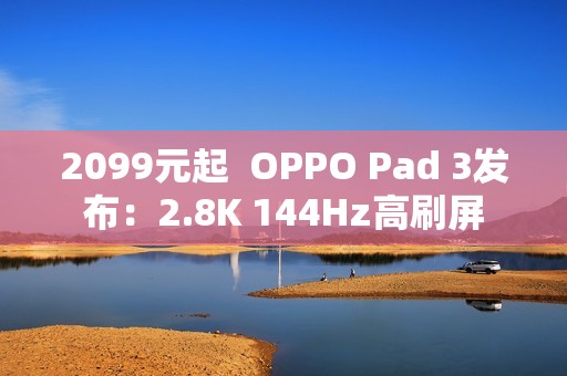 2099元起  OPPO Pad 3发布：2.8K 144Hz高刷屏