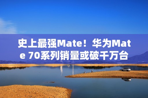 史上最强Mate！华为Mate 70系列销量或破千万台