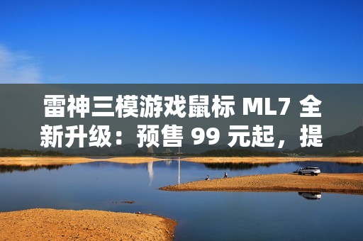 雷神三模游戏鼠标 ML7 全新升级：预售 99 元起，提供增程版