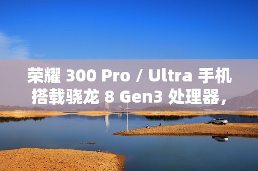 荣耀 300 Pro / Ultra 手机搭载骁龙 8 Gen3 处理器，支持“单反级雅顾人像”、AI 扩图等功能