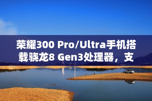 荣耀300 Pro/Ultra手机搭载骁龙8 Gen3处理器，支持“单反级雅顾人像”、AI扩图等功能