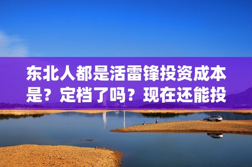 东北人都是活雷锋投资成本是？定档了吗？现在还能投吗？(东北人都是活雷锋歌词完整版)
