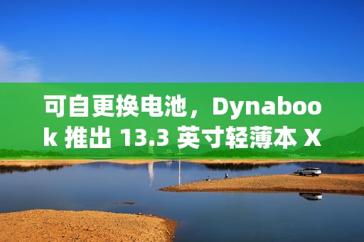 可自更换电池，Dynabook 推出 13.3 英寸轻薄本 X8 / X6 CHANGER