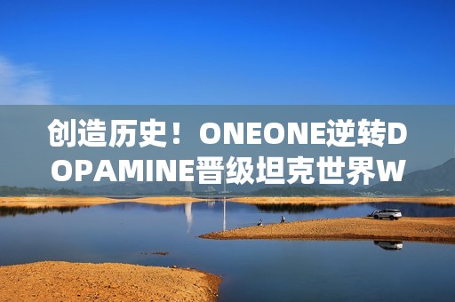 创造历史！ONEONE逆转DOPAMINE晋级坦克世界WCI总决赛