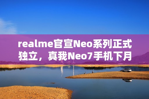 realme官宣Neo系列正式独立，真我Neo7手机下月见