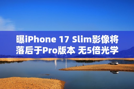 曝iPhone 17 Slim影像将落后于Pro版本 无5倍光学变焦