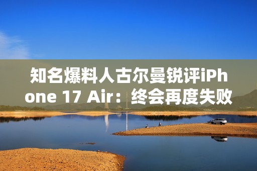 知名爆料人古尔曼锐评iPhone 17 Air：终会再度失败
