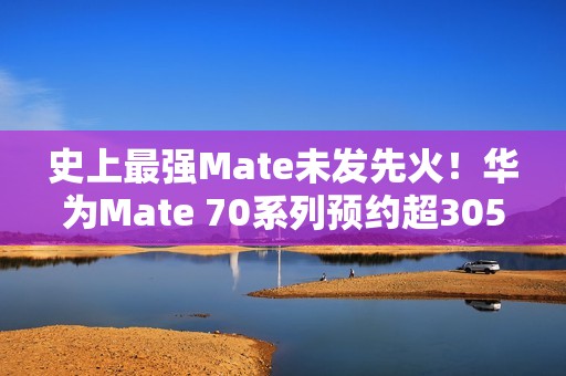 史上最强Mate未发先火！华为Mate 70系列预约超305万人