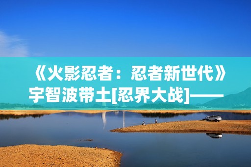 《火影忍者：忍者新世代》宇智波带土[忍界大战]——忍者攻略&阵容推荐！