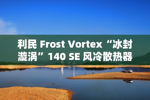 利民 Frost Vortex“冰封漩涡”140 SE 风冷散热器开售：双塔 7 热管，299 元