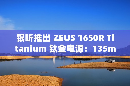 银昕推出 ZEUS 1650R Titanium 钛金电源：135mm FDB 风扇、双 16Pin 供电