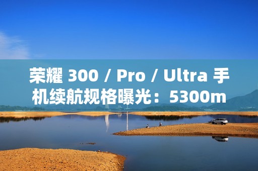 荣耀 300 / Pro / Ultra 手机续航规格曝光：5300mAh 电池 + 100W 快充