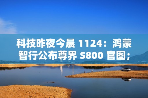 科技昨夜今晨 1124：鸿蒙智行公布尊界 S800 官图；京东将下线京享值 6000 以上“运费双免”服务；微信 PC 版内测支持发布朋友圈...