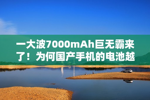 一大波7000mAh巨无霸来了！为何国产手机的电池越来越大