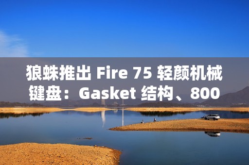 狼蛛推出 Fire 75 轻颜机械键盘：Gasket 结构、8000 毫安时电池，299 元起