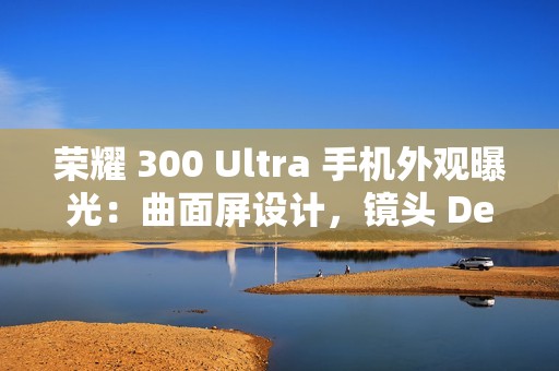 荣耀 300 Ultra 手机外观曝光：曲面屏设计，镜头 Deco 印有红色标识