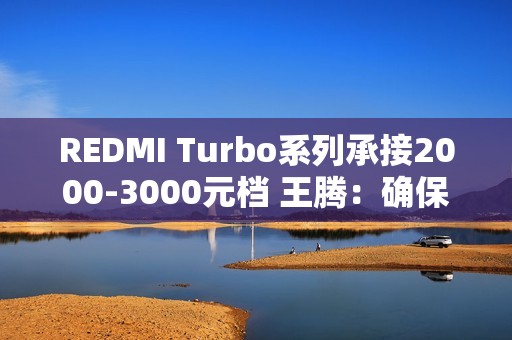 REDMI Turbo系列承接2000-3000元档 王腾：确保同档无敌