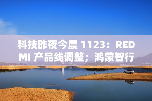 科技昨夜今晨 1123：REDMI 产品线调整；鸿蒙智行尊界首车官宣命名 S800；比亚迪否认收购蔚来汽车...