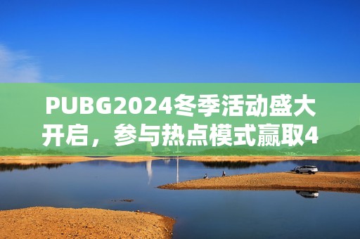 PUBG2024冬季活动盛大开启，参与热点模式赢取4080S显卡大奖