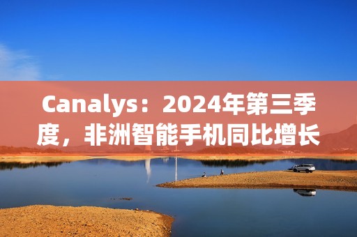 Canalys：2024年第三季度，非洲智能手机同比增长3%