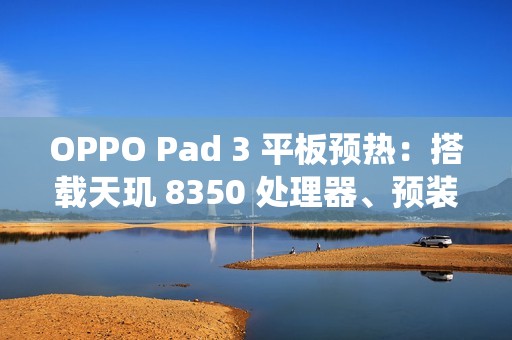 OPPO Pad 3 平板预热：搭载天玑 8350 处理器、预装 ColorOS 15 系统