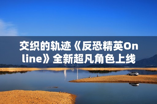 交织的轨迹《反恐精英Online》全新超凡角色上线