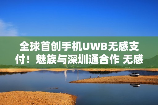 全球首创手机UWB无感支付！魅族与深圳通合作 无感过地铁闸机