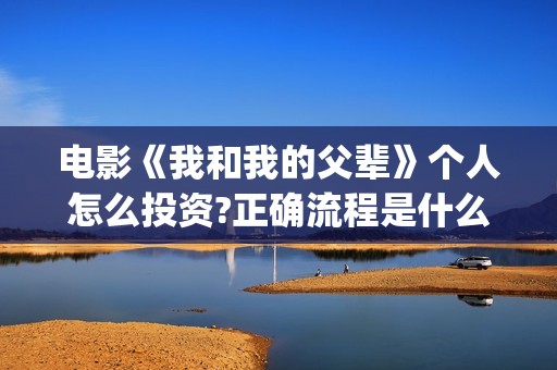 电影《我和我的父辈》个人怎么投资?正确流程是什么?成本高吗?(电影我和我的父辈简介)
