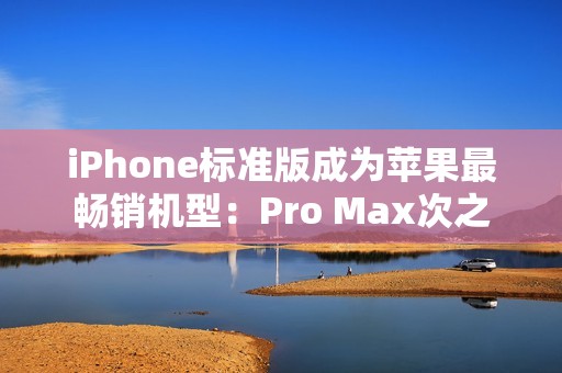 iPhone标准版成为苹果最畅销机型：Pro Max次之