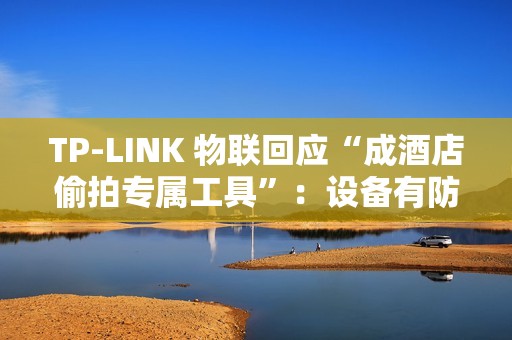 TP-LINK 物联回应“成酒店偷拍专属工具”：设备有防火墙，遇非法监控建议报警