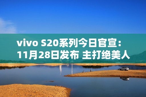 vivo S20系列今日官宣： 11月28日发布 主打绝美人像