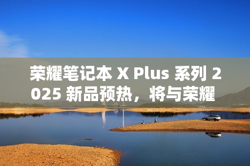 荣耀笔记本 X Plus 系列 2025 新品预热，将与荣耀 300 系列手机同台发布
