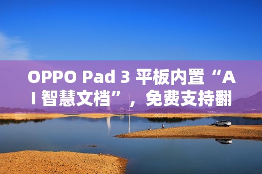 OPPO Pad 3 平板内置“AI 智慧文档”，免费支持翻译、摘要、转格式等功能
