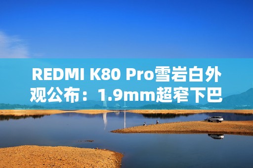 REDMI K80 Pro雪岩白外观公布：1.9mm超窄下巴 质感大增