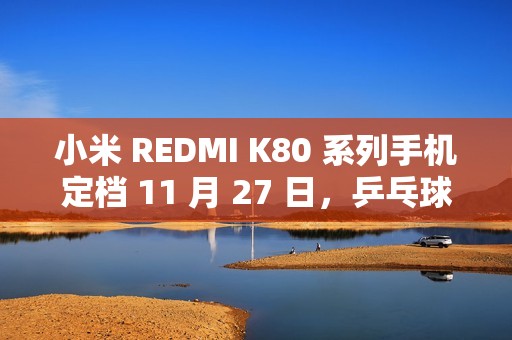 小米 REDMI K80 系列手机定档 11 月 27 日，乒乓球“超级全满贯”樊振东担任品牌冠军大使