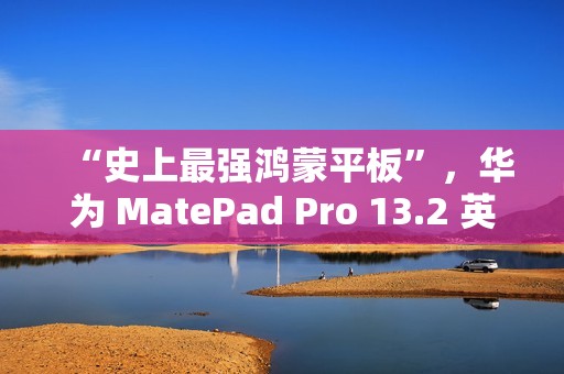 “史上最强鸿蒙平板”，华为 MatePad Pro 13.2 英寸 11 月 26 日发布
