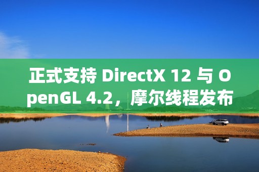 正式支持 DirectX 12 与 OpenGL 4.2，摩尔线程发布驱动程序 v280.90