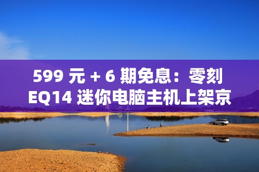 599 元 + 6 期免息：零刻 EQ14 迷你电脑主机上架京东