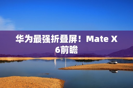 华为最强折叠屏！Mate X6前瞻