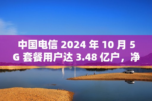 中国电信 2024 年 10 月 5G 套餐用户达 3.48 亿户，净增 247 万户