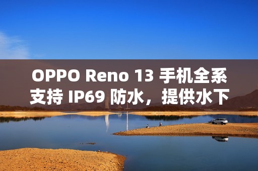 OPPO Reno 13 手机全系支持 IP69 防水，提供水下相机拍摄玩法