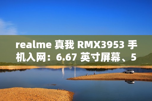 realme 真我 RMX3953 手机入网：6.67 英寸屏幕、5465mAh 电池，最高 12GB+1TB