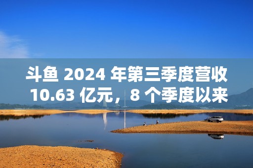 斗鱼 2024 年第三季度营收 10.63 亿元，8 个季度以来首次实现环比增长