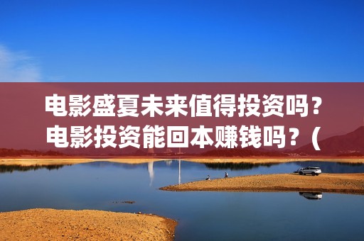 电影盛夏未来值得投资吗？电影投资能回本赚钱吗？(盛夏未来这部电影怎么样)