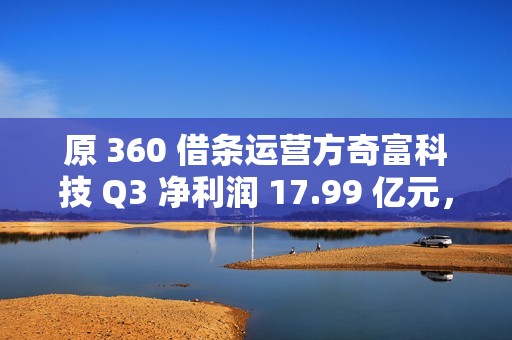 原 360 借条运营方奇富科技 Q3 净利润 17.99 亿元，同比增加 58.11%