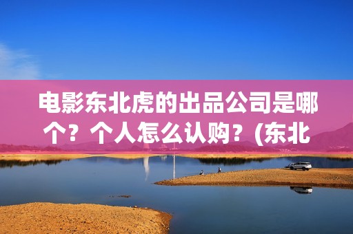 电影东北虎的出品公司是哪个？个人怎么认购？(东北虎电影剧照)
