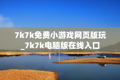 7k7k免费小游戏网页版玩_7k7k电脑版在线入口