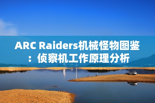 ARC Raiders机械怪物图鉴：侦察机工作原理分析