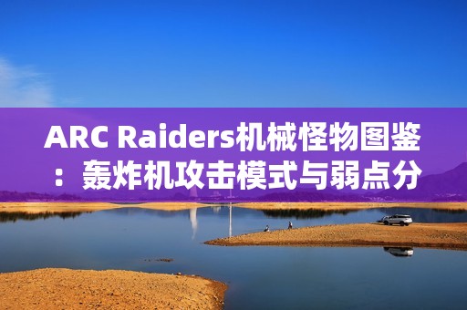ARC Raiders机械怪物图鉴：轰炸机攻击模式与弱点分析