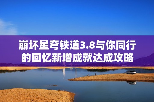 崩坏星穹铁道3.8与你同行的回忆新增成就达成攻略
